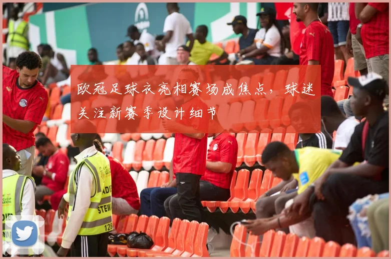 欧冠足球衣亮相赛场成焦点，球迷关注新赛季设计细节
