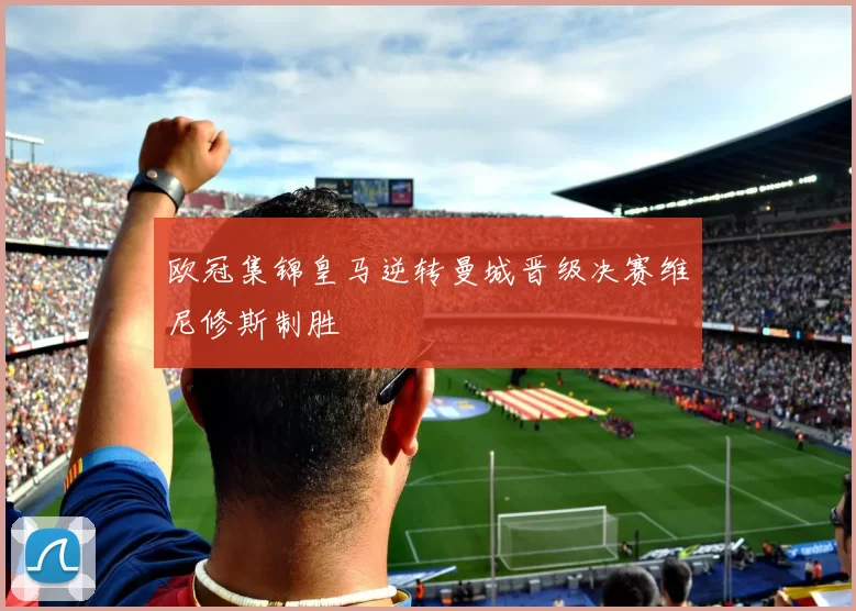 欧冠集锦皇马逆转曼城晋级决赛维尼修斯制胜