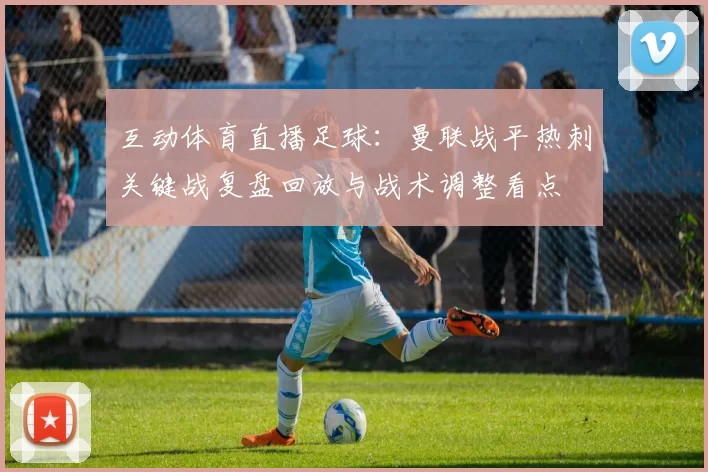 互动体育直播足球：曼联战平热刺关键战复盘回放与战术调整看点