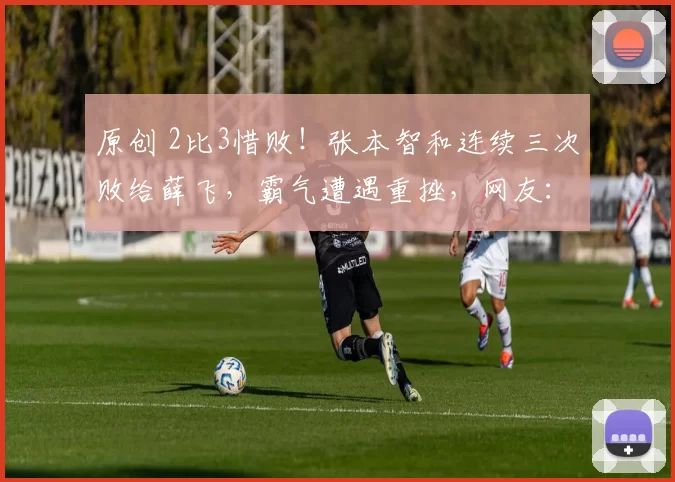 原创 2比3惜败!张本智和连续三次败给薛飞,霸气遭遇重挫,网友:不敢再嚣张了