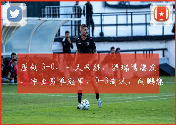 原创 3-0，一天两胜，温瑞博爆发，冲击男单冠军，0-3淘汰，向鹏爆大冷