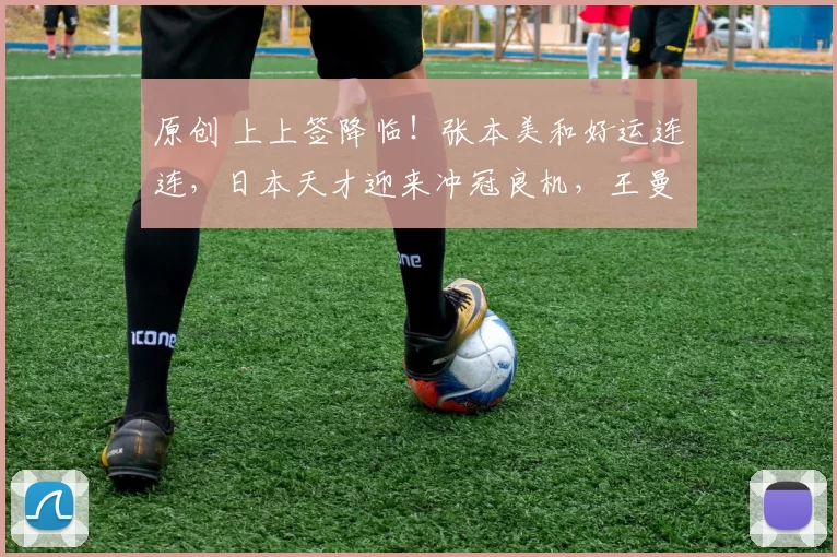 原创 上上签降临！张本美和好运连连，日本天才迎来冲冠良机，王曼昱能否复仇？