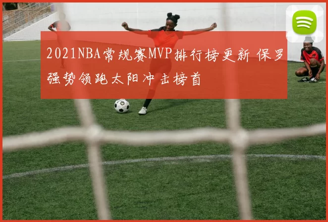 2021NBA常规赛MVP排行榜更新 保罗强势领跑太阳冲击榜首