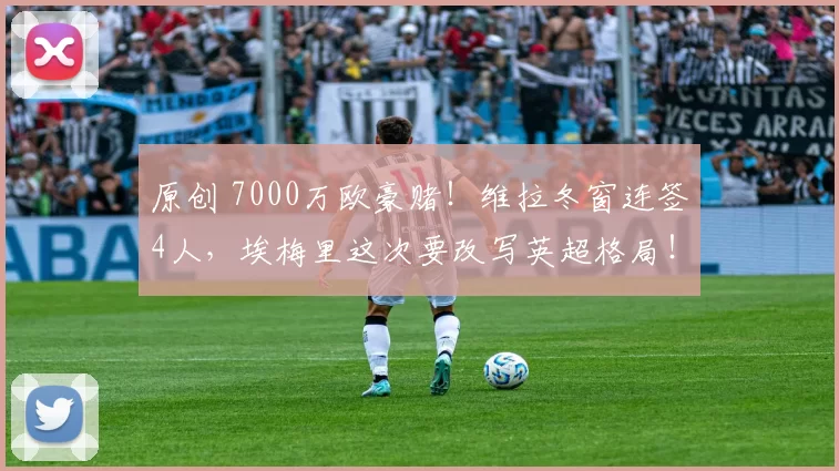 原创 7000万欧豪赌！维拉冬窗连签4人，埃梅里这次要改写英超格局！