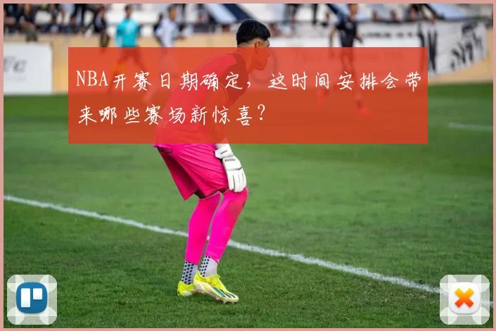 NBA开赛日期确定,这时间安排会带来哪些赛场新惊喜?