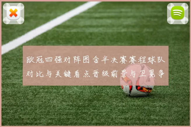 欧冠四强对阵图含半决赛赛程球队对比与关键看点晋级前景与卫冕争夺形势