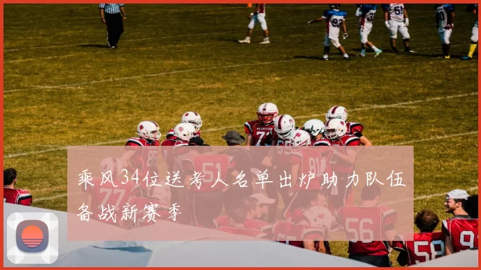 乘风34位送考人名单出炉助力队伍备战新赛季