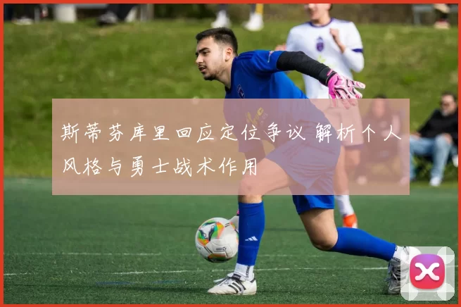 斯蒂芬库里回应定位争议 解析个人风格与勇士战术作用