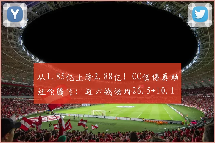 从1.85亿上浮2.88亿！CC伤停真助杜伦腾飞：近六战场均26.5+10.1