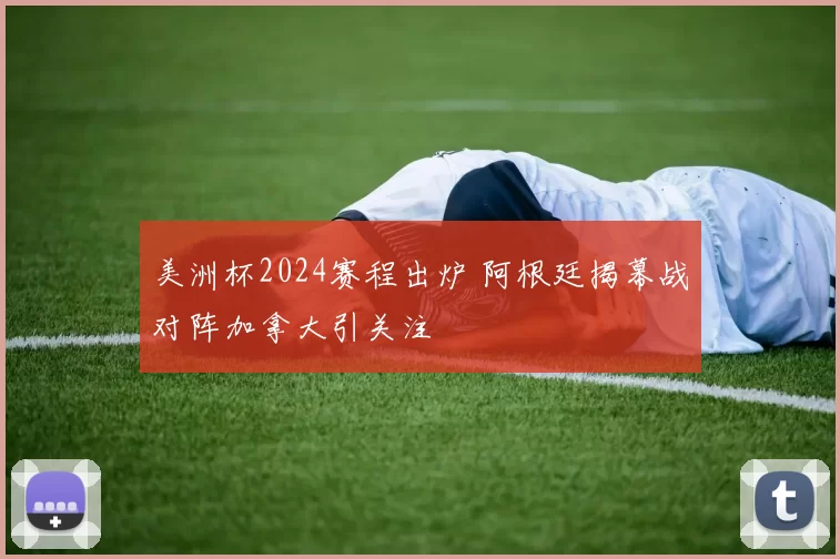 美洲杯2024赛程出炉 阿根廷揭幕战对阵加拿大引关注