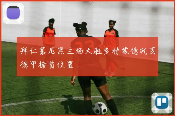 拜仁慕尼黑主场大胜多特蒙德巩固德甲榜首位置