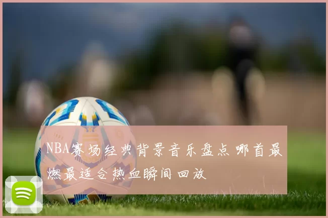 NBA赛场经典背景音乐盘点 哪首最燃最适合热血瞬间回放