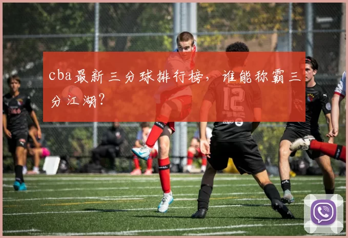 cba最新三分球排行榜，谁能称霸三分江湖？