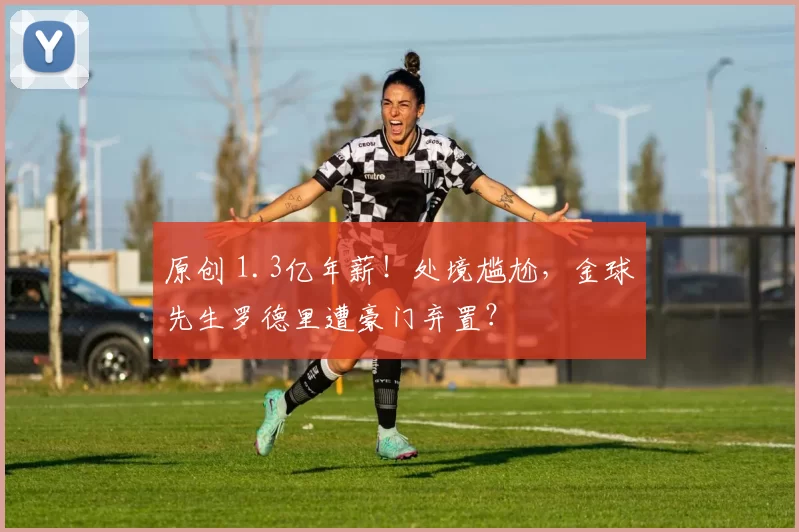 原创 1.3亿年薪！处境尴尬，金球先生罗德里遭豪门弃置？