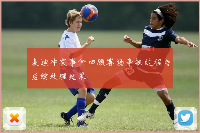 麦迪冲突事件回顾赛场争执过程与后续处理结果