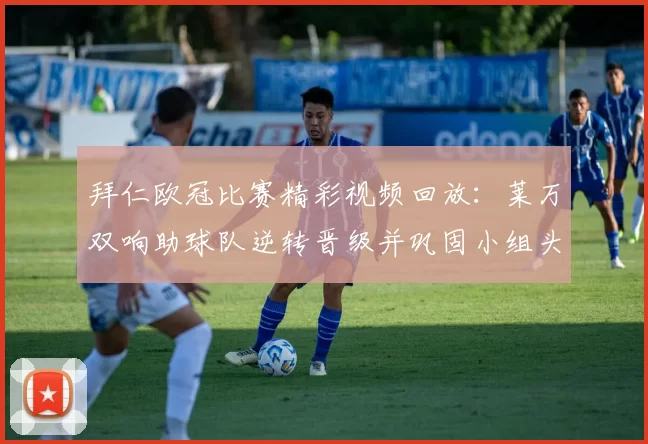 拜仁欧冠比赛精彩视频回放:莱万双响助球队逆转晋级并巩固小组头名