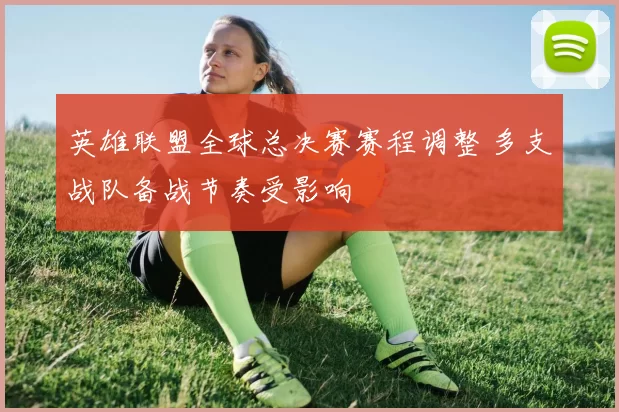 英雄联盟全球总决赛赛程调整 多支战队备战节奏受影响