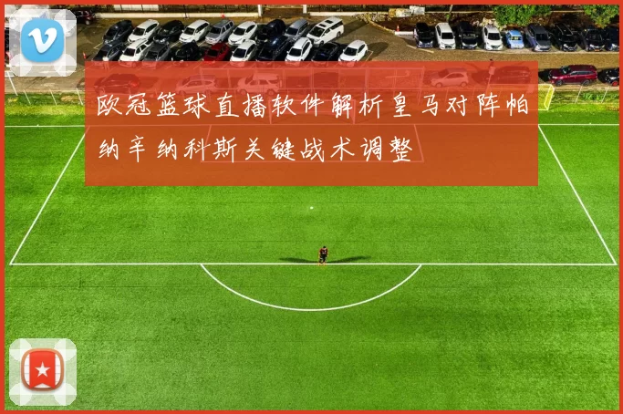 欧冠篮球直播软件解析皇马对阵帕纳辛纳科斯关键战术调整