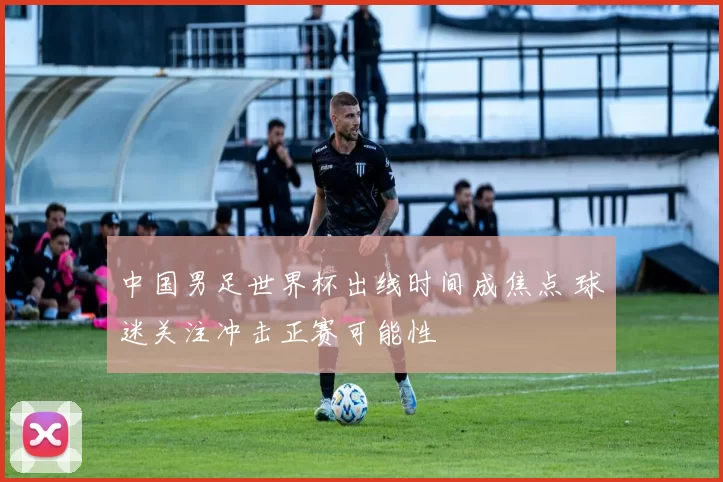 中国男足世界杯出线时间成焦点 球迷关注冲击正赛可能性