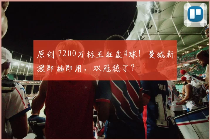 原创 7200万标王狂轰4球！曼城新援即插即用，双冠稳了？