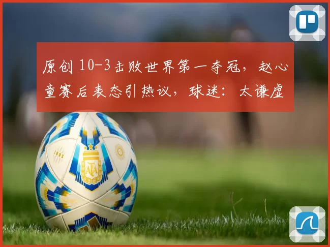 原创 10-3击败世界第一夺冠，赵心童赛后表态引热议，球迷：太谦虚了