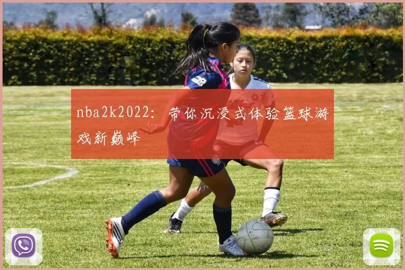 nba2k2022：带你沉浸式体验篮球游戏新巅峰