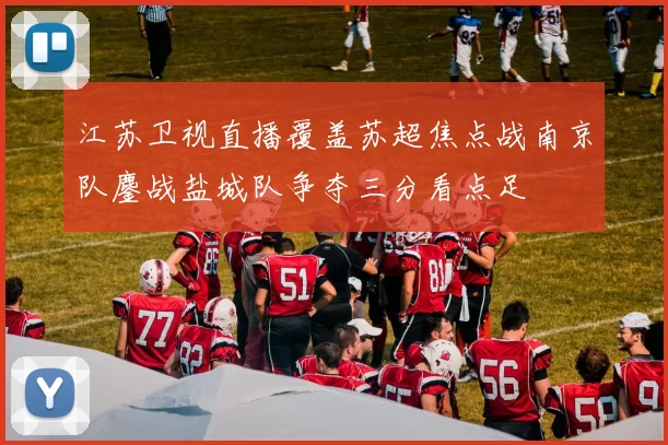 江苏卫视直播覆盖苏超焦点战南京队鏖战盐城队争夺三分看点足