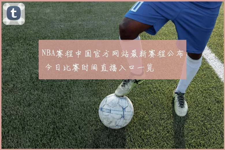 NBA赛程中国官方网站最新赛程公布 今日比赛时间直播入口一览