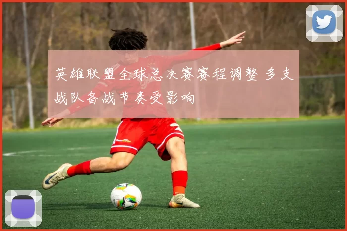 英雄联盟全球总决赛赛程调整 多支战队备战节奏受影响