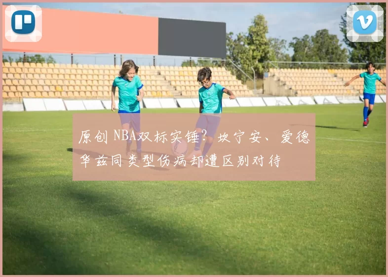 原创 NBA双标实锤？坎宁安、爱德华兹同类型伤病却遭区别对待