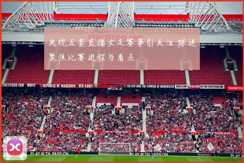 央视五套直播女足赛事引关注 球迷聚焦比赛进程与看点