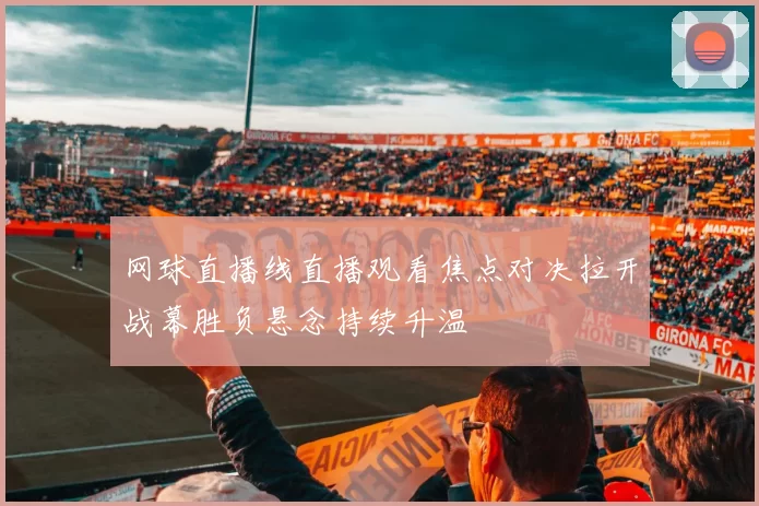 网球直播线直播观看焦点对决拉开战幕胜负悬念持续升温