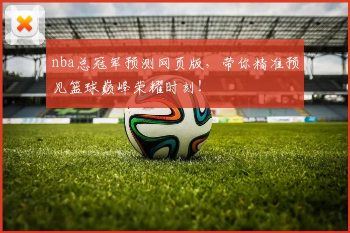 nba总冠军预测网页版，带你精准预见篮球巅峰荣耀时刻！