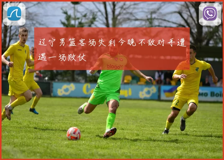 辽宁男篮客场失利今晚不敌对手遭遇一场败仗