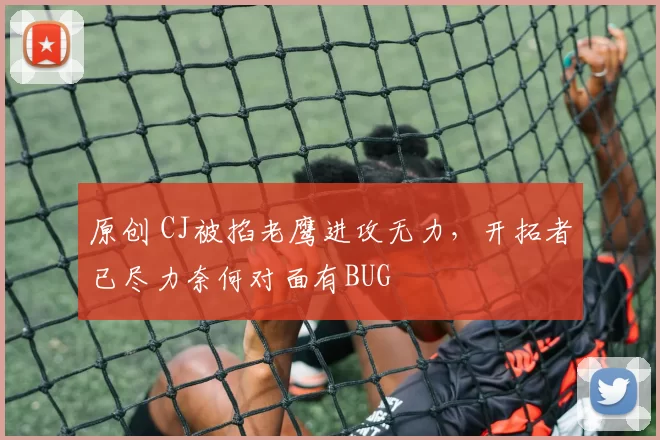 原创 CJ被掐老鹰进攻无力，开拓者已尽力奈何对面有BUG