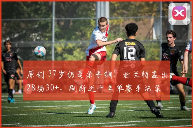 原创 37岁仍是杀手锏！杜兰特轰出28场30+，刷新近十年单赛季记录