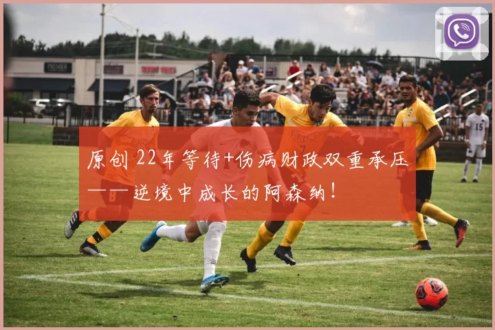 原创 22年等待+伤病财政双重承压——逆境中成长的阿森纳！