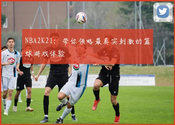 NBA2K21：带你领略最真实刺激的篮球游戏体验
