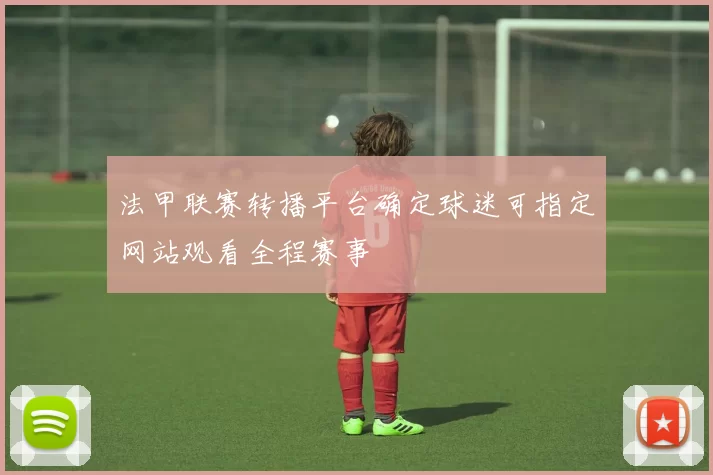 法甲联赛转播平台确定球迷可指定网站观看全程赛事