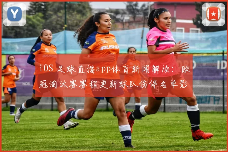 iOS 足球直播app体育新闻解读：欧冠淘汰赛赛程更新球队伤停名单影响首发安排