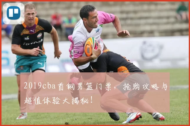 2019cba首钢男篮门票，抢购攻略与超值体验大揭秘！