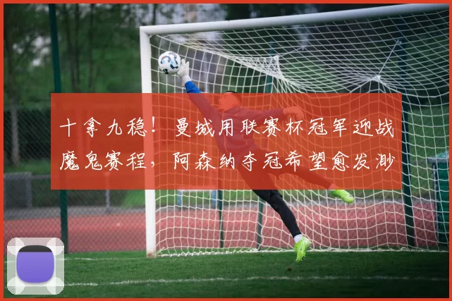 十拿九稳！曼城用联赛杯冠军迎战魔鬼赛程，阿森纳夺冠希望愈发渺茫_决赛_欧冠_马德里竞技