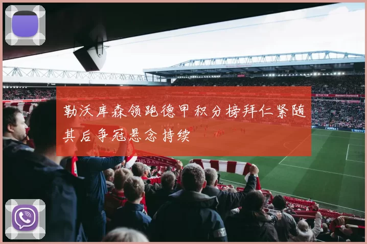 勒沃库森领跑德甲积分榜拜仁紧随其后争冠悬念持续