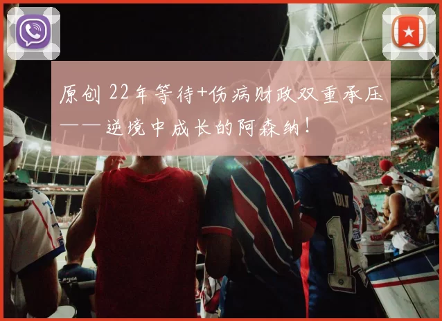 原创 22年等待+伤病财政双重承压——逆境中成长的阿森纳！