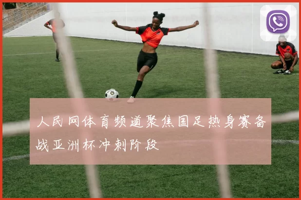 人民网体育频道聚焦国足热身赛备战亚洲杯冲刺阶段