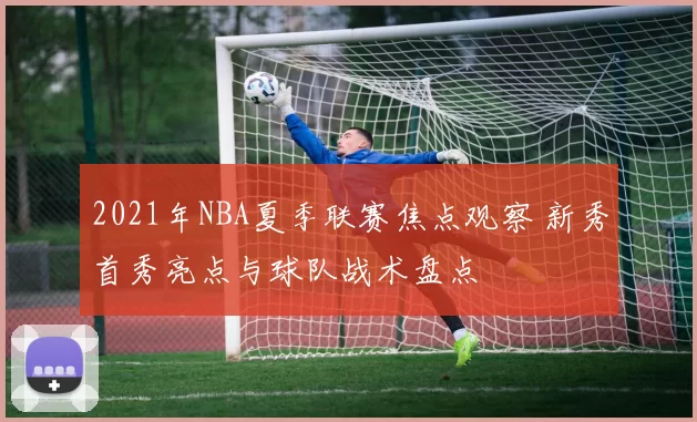 2021年NBA夏季联赛焦点观察 新秀首秀亮点与球队战术盘点