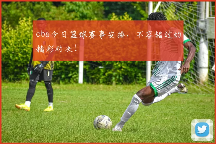 cba今日篮球赛事安排,不容错过的精彩对决!