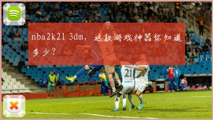 nba2k21 3dm,这款游戏神器你知道多少?