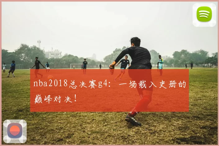 nba2018总决赛g4：一场载入史册的巅峰对决！