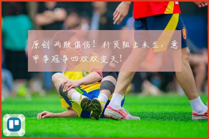 原创 两败俱伤！科莫阻击米兰，意甲争冠争四双双变天！